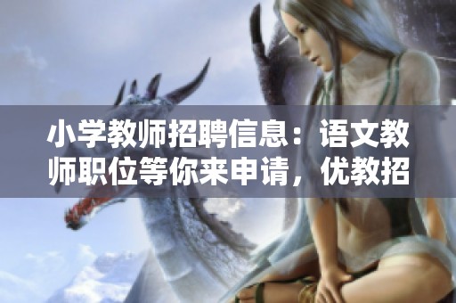 小学教师招聘信息：语文教师职位等你来申请，优教招聘平台诚邀你加入