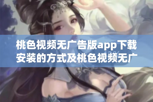 桃色视频无广告版app下载安装的方式及桃色视频无广告版手机版下载指南