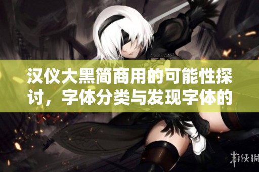 汉仪大黑简商用的可能性探讨，字体分类与发现字体的关系分析