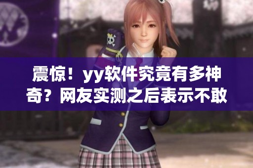 震惊！yy软件究竟有多神奇？网友实测之后表示不敢相信的事情竟然发生了