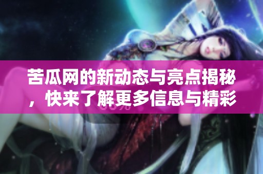 苦瓜网的新动态与亮点揭秘，快来了解更多信息与精彩内容吧