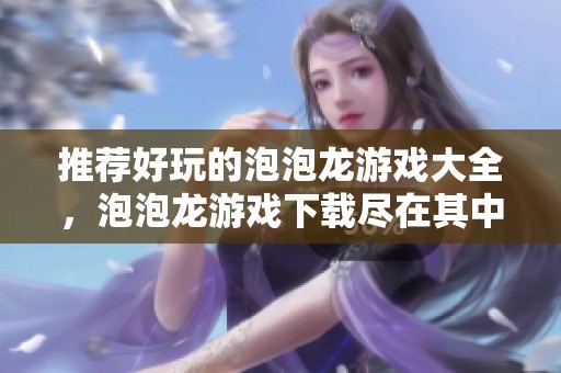 推荐好玩的泡泡龙游戏大全，泡泡龙游戏下载尽在其中