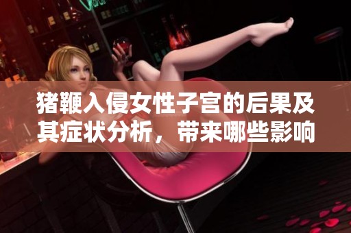 猪鞭入侵女性子宫的后果及其症状分析，带来哪些影响与危害