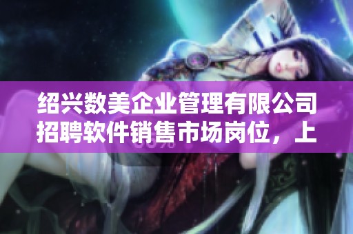 绍兴数美企业管理有限公司招聘软件销售市场岗位，上虞招聘网诚邀优秀人才加入