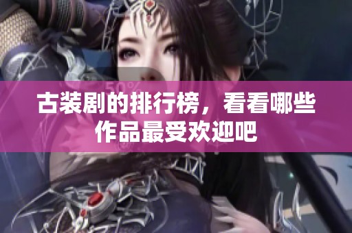 古装剧的排行榜，看看哪些作品最受欢迎吧