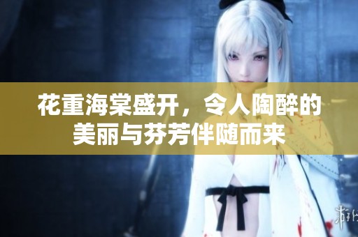 花重海棠盛开，令人陶醉的美丽与芬芳伴随而来