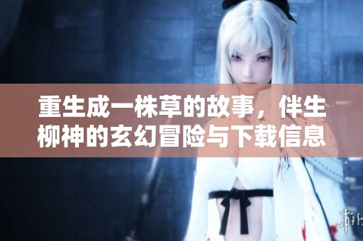 重生成一株草的故事，伴生柳神的玄幻冒险与下载信息分享