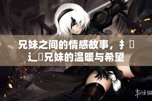 兄妹之间的情感故事，扌喿辶畐兄妹的温暖与希望