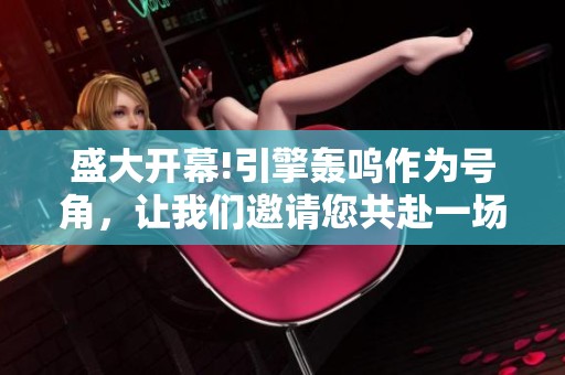 盛大开幕!引擎轰呜作为号角，让我们邀请您共赴一场震撼感官之旅
