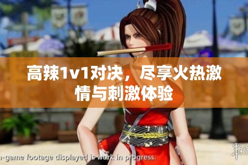 高辣1v1对决，尽享火热激情与刺激体验