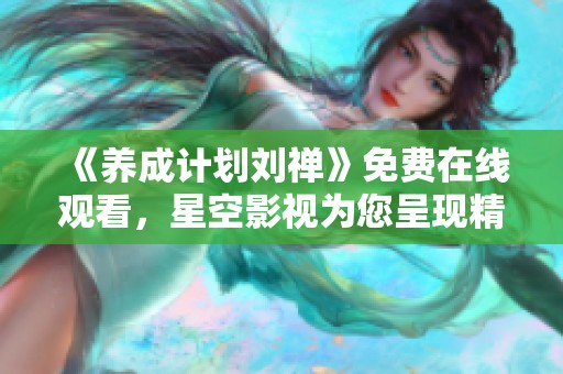 《养成计划刘禅》免费在线观看，星空影视为您呈现精彩电视剧内容