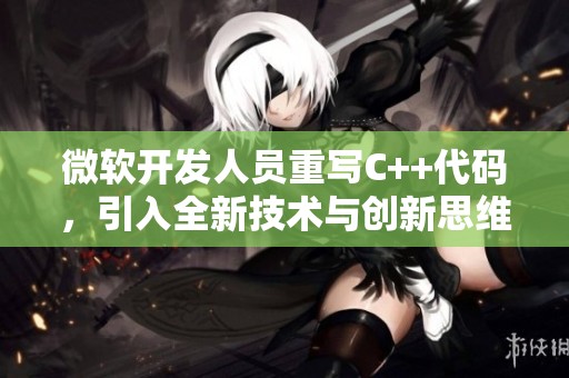 微软开发人员重写C++代码，引入全新技术与创新思维