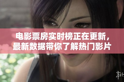 电影票房实时榜正在更新，最新数据带你了解热门影片的排行情况