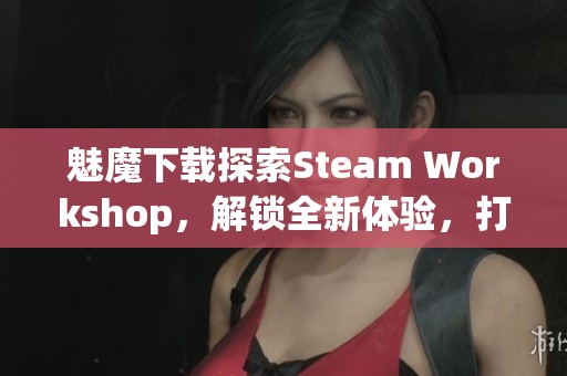魅魔下载探索Steam Workshop，解锁全新体验，打造属于你的游戏世界