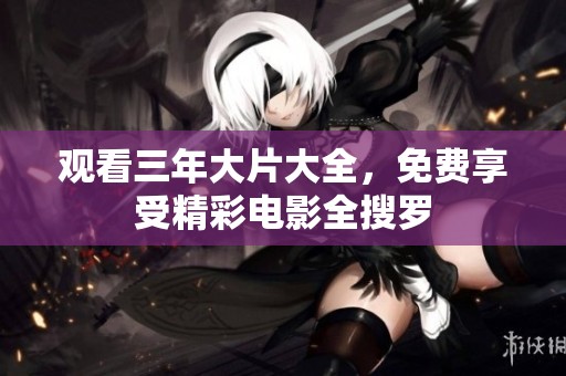 观看三年大片大全，免费享受精彩电影全搜罗
