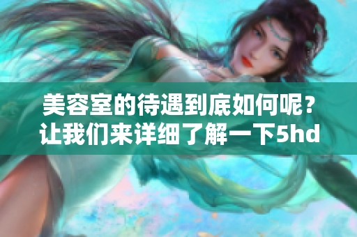 美容室的待遇到底如何呢？让我们来详细了解一下5hd中文！