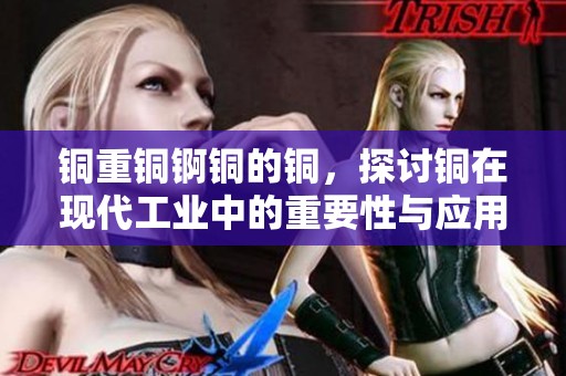 铜重铜锕铜的铜，探讨铜在现代工业中的重要性与应用