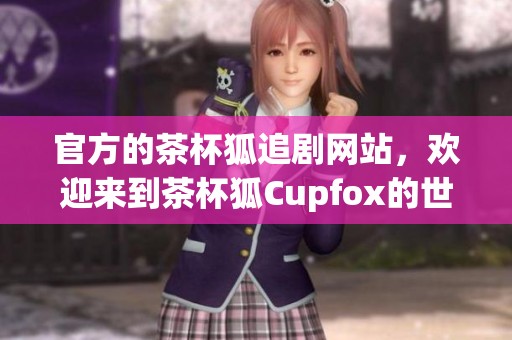官方的茶杯狐追剧网站，欢迎来到茶杯狐Cupfox的世界