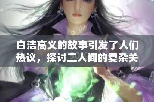 白洁高义的故事引发了人们热议，探讨二人间的复杂关系与情感纠葛