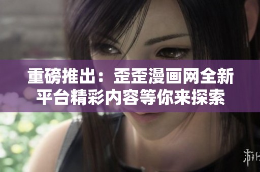 重磅推出：歪歪漫画网全新平台精彩内容等你来探索