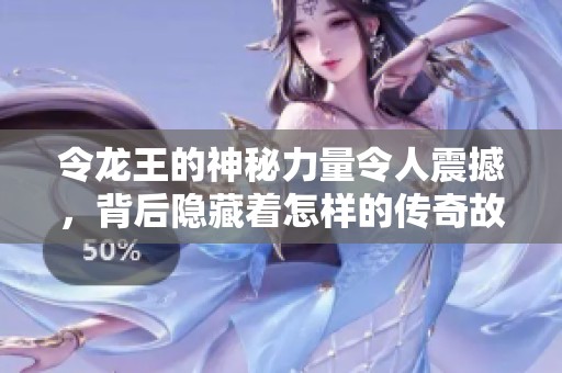 令龙王的神秘力量令人震撼，背后隐藏着怎样的传奇故事呢