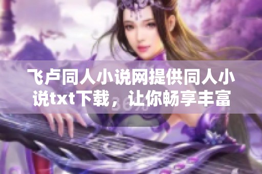 飞卢同人小说网提供同人小说txt下载，让你畅享丰富的同人创作世界