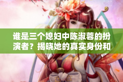 谁是三个媳妇中陈淑蓉的扮演者？揭晓她的真实身份和演艺经历