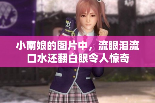 小南娘的图片中，流眼泪流口水还翻白眼令人惊奇