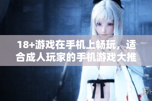 18+游戏在手机上畅玩，适合**玩家的手机游戏大推荐