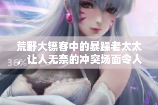 荒野大镖客中的暴躁老太太，让人无奈的冲突场面令人深思
