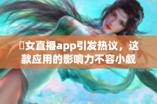 祼女直播app引发热议，这款应用的影响力不容小觑