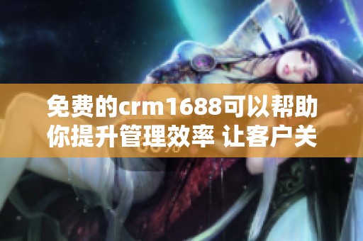 免费的crm1688可以帮助你提升管理效率 让客户关系更为紧密