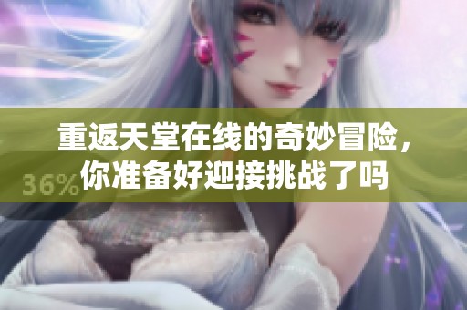 重返天堂在线的奇妙冒险，你准备好迎接挑战了吗
