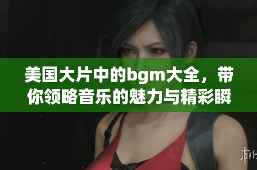 美国大片中的bgm大全，带你领略音乐的魅力与精彩瞬间