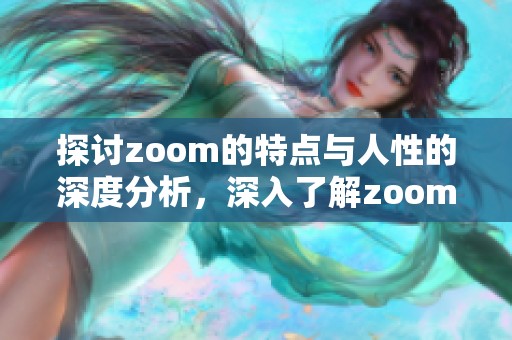 探讨zoom的特点与人性的深度分析，深入了解zoom与人性之间的区别 t266cc