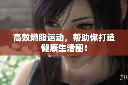高效燃脂运动，帮助你打造健康生活圈！