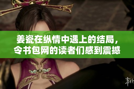 姜瓷在纵情中遇上的结局，令书包网的读者们感到震撼与不舍