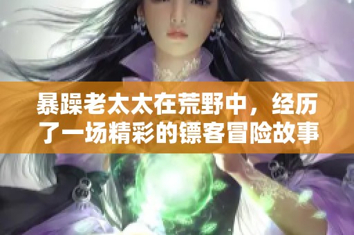 暴躁老太太在荒野中，经历了一场精彩的镖客冒险故事