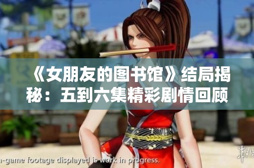 《女朋友的图书馆》结局揭秘：五到六集精彩剧情回顾与分析