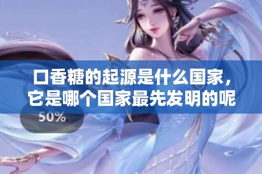 口香糖的起源是什么国家，它是哪个国家最先发明的呢