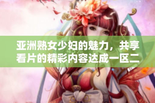 亚洲熟女少妇的魅力，共享看片的精彩内容达成一区二区三区