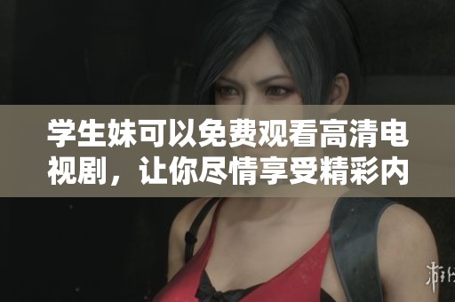 学生妹可以免费观看高清电视剧，让你尽情享受精彩内容！