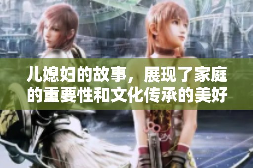 儿媳妇的故事，展现了家庭的重要性和文化传承的美好面貌