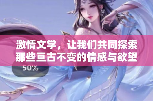 激情文学，让我们共同探索那些亘古不变的情感与欲望世界的迷人之旅。
