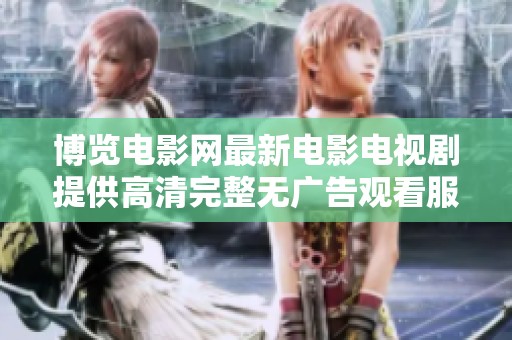 博览电影网最新电影电视剧提供高清完整无广告观看服务的大陆剧