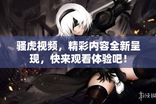 骚虎视频，精彩内容全新呈现，快来观看体验吧！