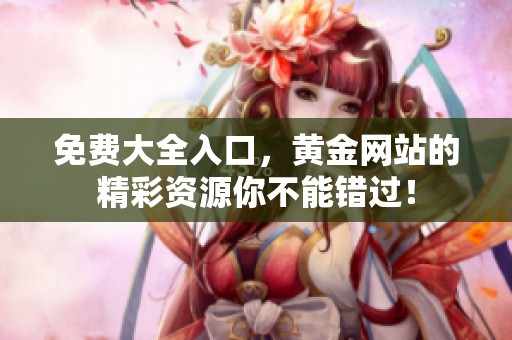 免费大全入口，黄金网站的精彩资源你不能错过！