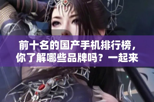 前十名的国产手机排行榜，你了解哪些品牌吗？一起来看看最新的手机推荐吧！