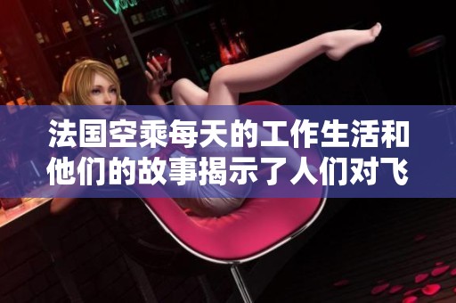 法国空乘每天的工作生活和他们的故事揭示了人们对飞行的热爱