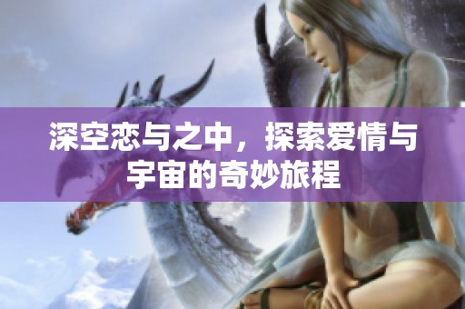 深空恋与之中，探索爱情与宇宙的奇妙旅程